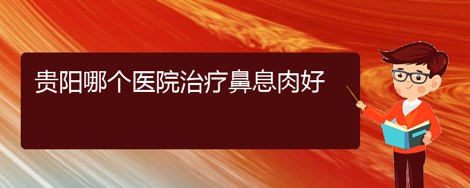 (貴陽哪家醫(yī)院治鼻息肉治得好)貴陽哪個醫(yī)院治療鼻息肉好(圖1)