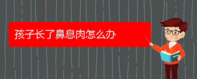 (貴陽看鼻息肉價(jià)格)孩子長了鼻息肉怎么辦(圖1)