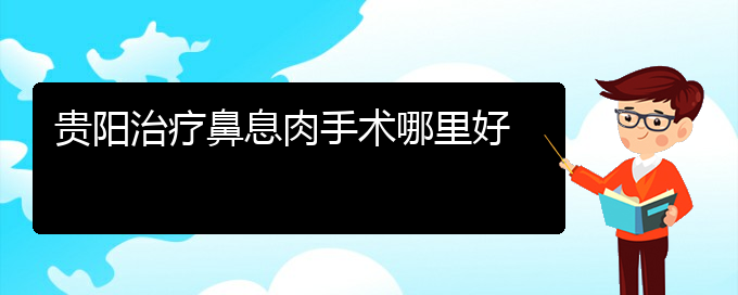 (貴陽什么醫(yī)院看鼻息肉好)貴陽治療鼻息肉手術(shù)哪里好(圖1)