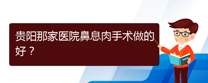 (治鼻息肉貴陽哪個醫(yī)院好)貴陽那家醫(yī)院鼻息肉手術做的好？(圖1)