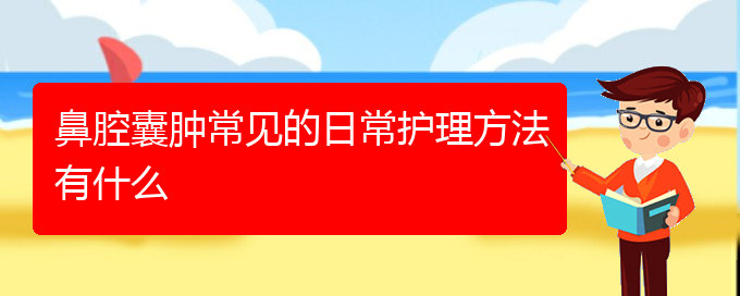 (貴陽(yáng)看鼻腔腫瘤病)鼻腔囊腫常見(jiàn)的日常護(hù)理方法有什么(圖1)