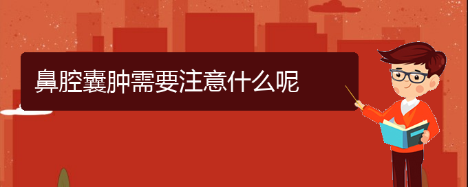 (貴陽看鼻腔腫瘤好的鼻腔腫瘤醫(yī)院)鼻腔囊腫需要注意什么呢(圖1)