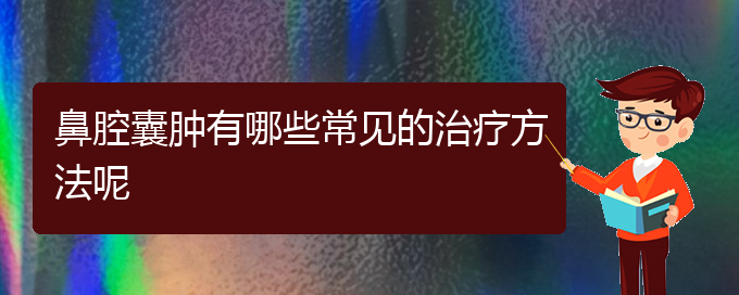 (貴陽(yáng)看鼻腔腫瘤癥醫(yī)院)鼻腔囊腫有哪些常見(jiàn)的治療方法呢(圖1)