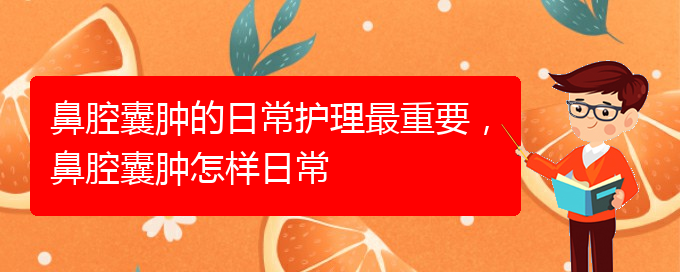 (貴陽看鼻腔腫瘤掛號銘仁醫(yī)院)鼻腔囊腫的日常護(hù)理最重要，鼻腔囊腫怎樣日常(圖1)