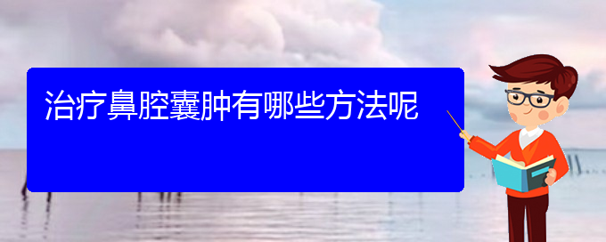 (貴陽(yáng)治鼻腔腫瘤哪兒好)治療鼻腔囊腫有哪些方法呢(圖1)