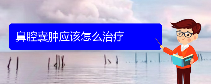 (貴陽那家醫(yī)院看鼻腔腫瘤)鼻腔囊腫應該怎么治療(圖1)