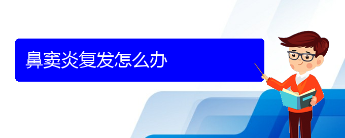 (貴陽看鼻竇炎的醫(yī)院排名)鼻竇炎復(fù)發(fā)怎么辦(圖1)