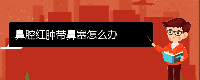 (貴陽哪里能看鼻腔乳頭狀瘤)鼻腔紅腫帶鼻塞怎么辦(圖1)