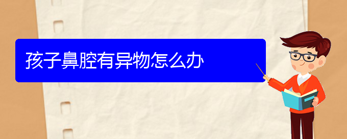 (貴陽(yáng)鼻科醫(yī)院掛號(hào))孩子鼻腔有異物怎么辦(圖1)