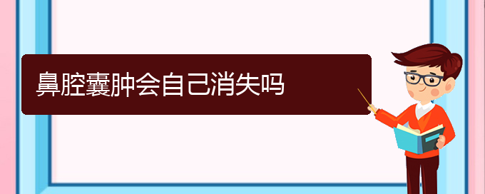 (貴陽(yáng)鼻科醫(yī)院掛號(hào))鼻腔囊腫會(huì)自己消失嗎(圖1)