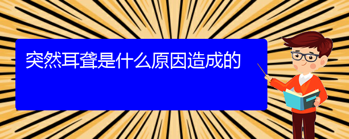 (貴陽耳科醫(yī)院掛號)突然耳聾是什么原因造成的(圖1)