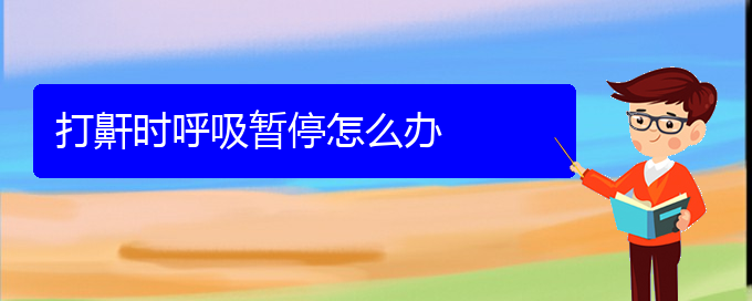 (貴陽睡覺打鼾怎樣治療)打鼾時呼吸暫停怎么辦(圖1)