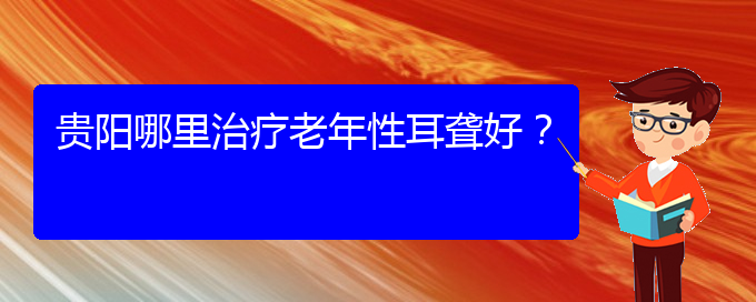 (貴陽耳科醫(yī)院掛號(hào))貴陽哪里治療老年性耳聾好？(圖1)