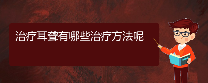 (貴陽(yáng)耳科醫(yī)院掛號(hào))治療耳聾有哪些治療方法呢(圖1)