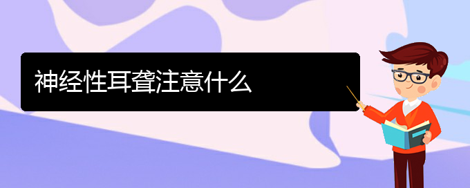 (貴陽(yáng)耳科醫(yī)院掛號(hào))神經(jīng)性耳聾注意什么(圖1)