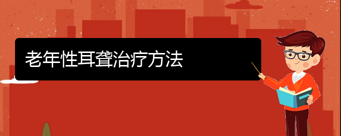 (貴陽耳科醫(yī)院掛號(hào))老年性耳聾治療方法(圖1)