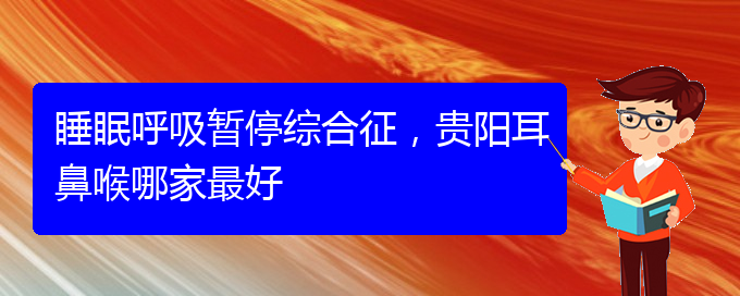 (貴陽治療兒童打鼾的醫(yī)院是哪家)睡眠呼吸暫停綜合征，貴陽耳鼻喉哪家最好(圖1)