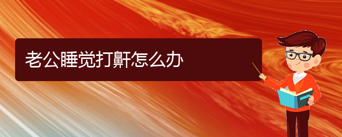 (貴陽(yáng)哪里醫(yī)院看兒童打鼾好)老公睡覺(jué)打鼾怎么辦(圖1)