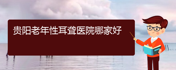 (貴陽附近那個醫(yī)院看耳聾好)貴陽老年性耳聾醫(yī)院哪家好(圖1)