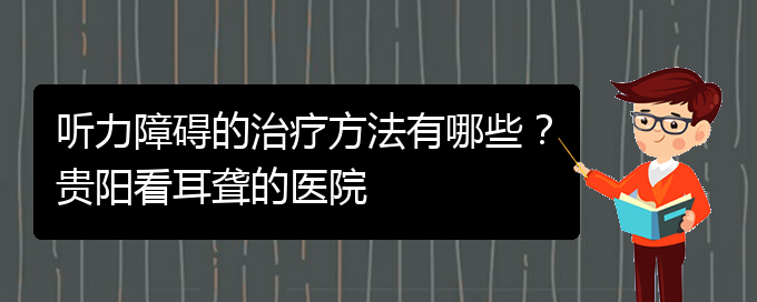 (貴陽治耳聾什么醫(yī)院好)聽力障礙的治療方法有哪些？貴陽看耳聾的醫(yī)院(圖1)