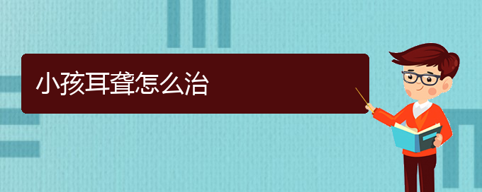 (貴陽耳科醫(yī)院掛號(hào))小孩耳聾怎么治(圖1)