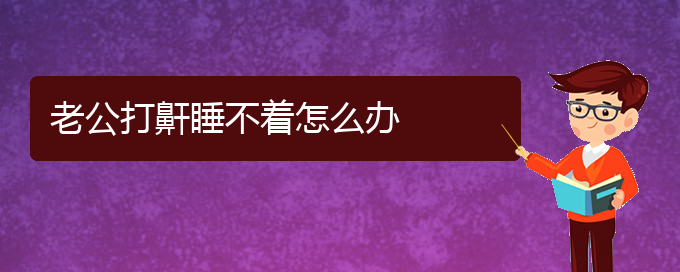 (貴陽(yáng)看兒童打鼾到醫(yī)院應(yīng)該掛什么科)老公打鼾睡不著怎么辦(圖1)