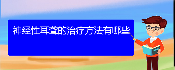 (貴陽(yáng)耳科醫(yī)院掛號(hào))神經(jīng)性耳聾的治療方法有哪些(圖1)