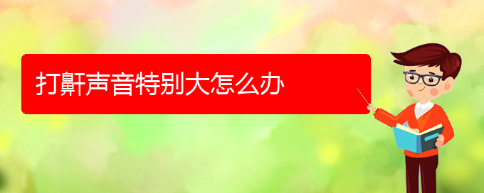 (治打鼾貴陽哪家醫(yī)院好)打鼾聲音特別大怎么辦(圖1)