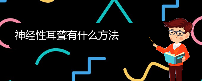 (貴陽(yáng)鼓膜穿孔耳聾治療)神經(jīng)性耳聾有什么方法(圖1)