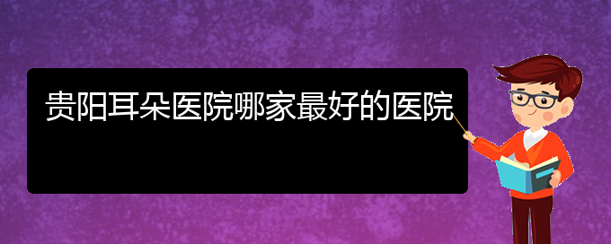 (貴陽耳科醫(yī)院掛號(hào))貴陽耳朵醫(yī)院哪家最好的醫(yī)院(圖1)