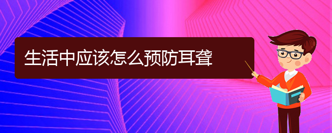 (貴陽(yáng)耳科醫(yī)院掛號(hào))生活中應(yīng)該怎么預(yù)防耳聾(圖1)