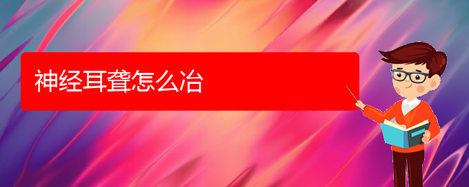 (貴陽(yáng)正規(guī)公立醫(yī)院哪家看耳聾好)神經(jīng)耳聾怎么冶(圖1)